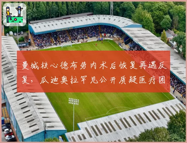 曼城核心德布劳内术后恢复再遇反复，瓜迪奥拉罕见公开质疑医疗团队