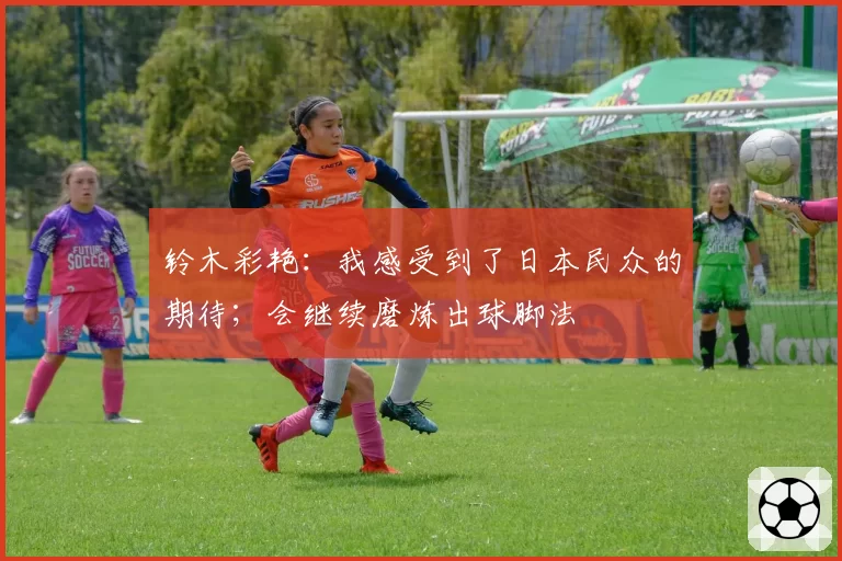 铃木彩艳:我感受到了日本民众的期待;会继续磨炼出球脚法