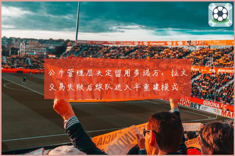 公牛管理层决定留用多诺万,拉文交易失败后球队进入半重建模式