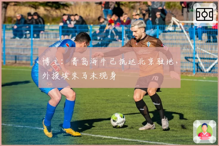 博主：青岛海牛已抵达北京驻地，外援埃朱马未现身