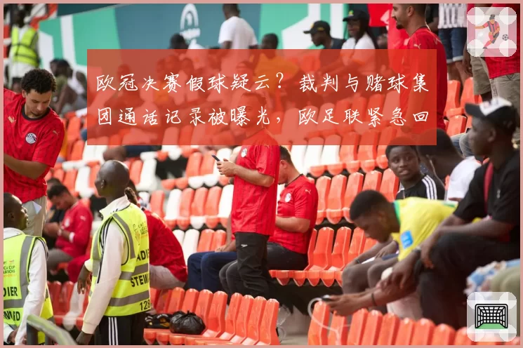 欧冠决赛假球疑云?裁判与赌球集团通话记录被曝光,欧足联紧急回应