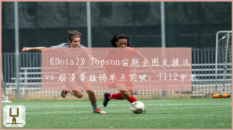 《Dota2》Topson宙斯全图支援流 vs 崩溃哥猛犸单点突破，TI12中单打法演变